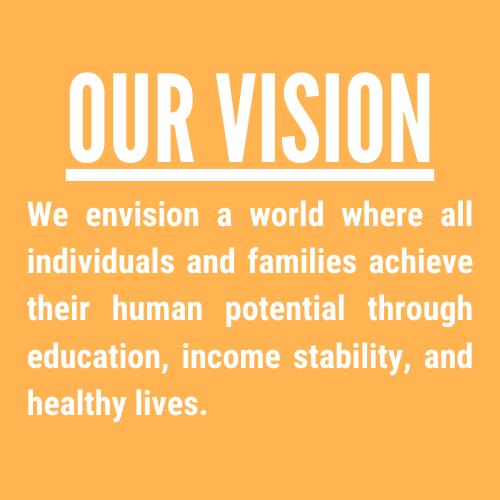 Our Vision: We envision a world where all individuals and families achieve their human potential through education, income stability, and healthy lives.